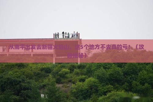 南平去新疆火焰山必去地