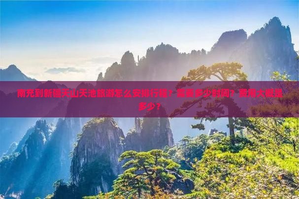 南充到新疆天山天池旅游怎么安排行程？需要多少时间？费用大概是多少？