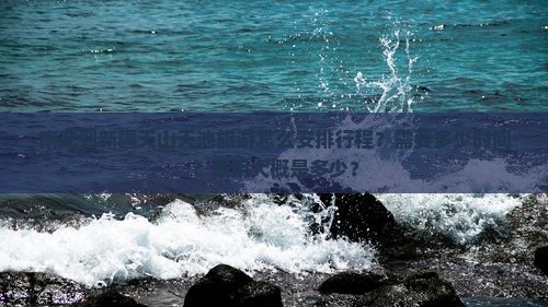 南充到新疆天山天池旅游怎么安排行程？需要多少时间？费用大概是多少？
