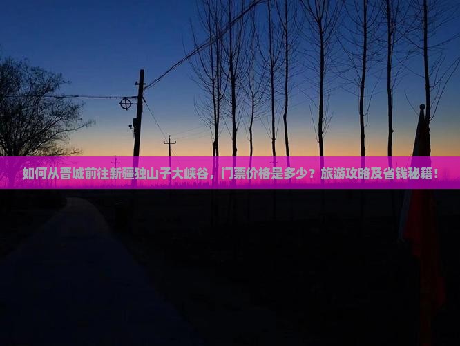 如何从晋城前往新疆独山子大峡谷，门票价格是多少？旅游攻略及省钱秘籍！