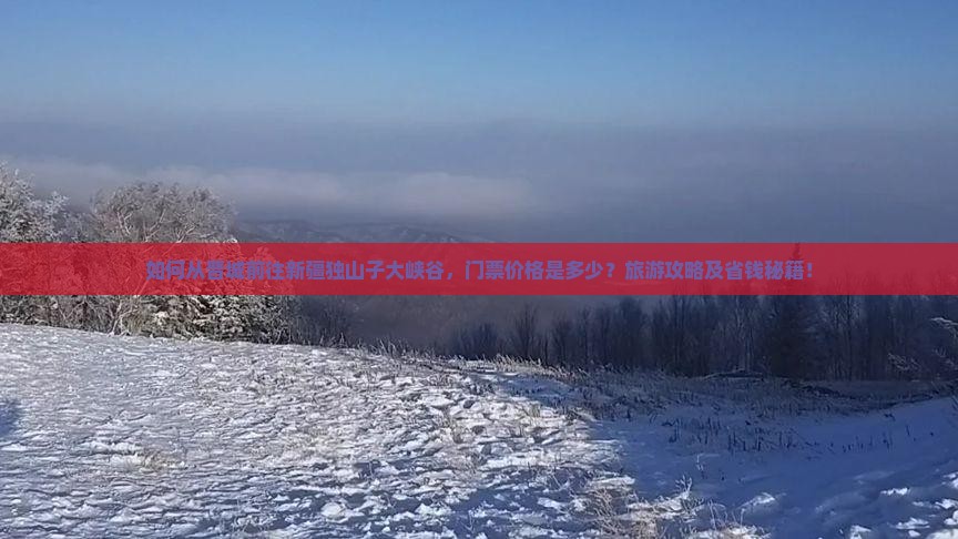 如何从晋城前往新疆独山子大峡谷，门票价格是多少？旅游攻略及省钱秘籍！