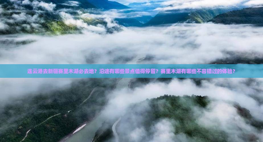 连云港去新疆赛里木湖必去地？沿途有哪些景点值得停留？赛里木湖有哪些不容错过的体验？
