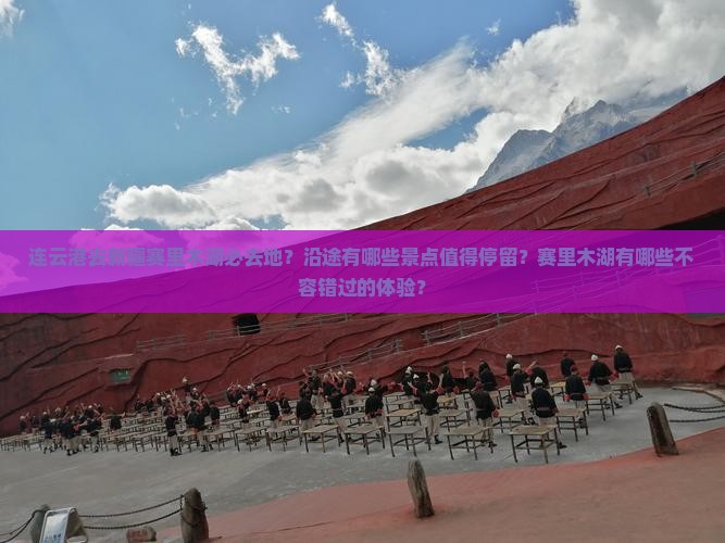 连云港去新疆赛里木湖必去地？沿途有哪些景点值得停留？赛里木湖有哪些不容错过的体验？