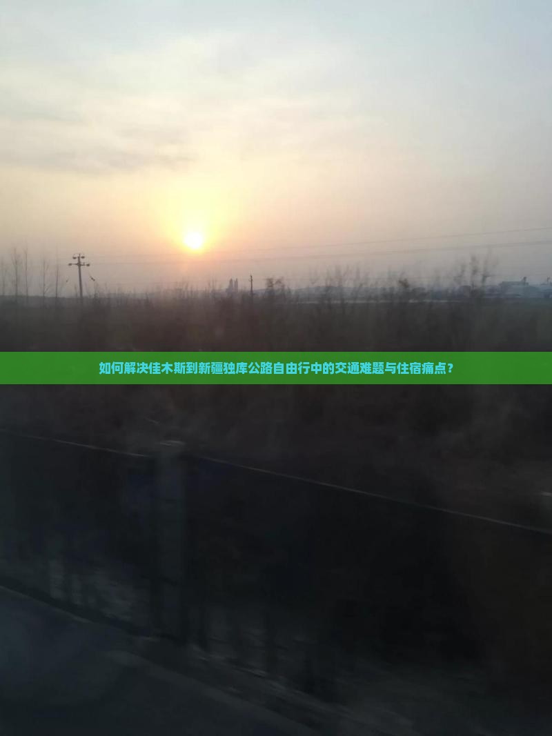 如何解决佳木斯到新疆独库公路自由行中的交通难题与住宿痛点？