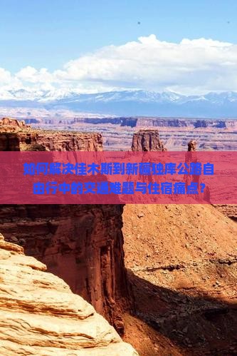 如何解决佳木斯到新疆独库公路自由行中的交通难题与住宿痛点？