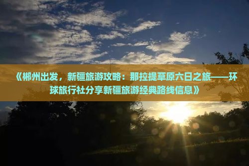 《郴州出发，新疆旅游攻略：那拉提草原六日之旅——环球旅行社分享新疆旅游经典路线信息》