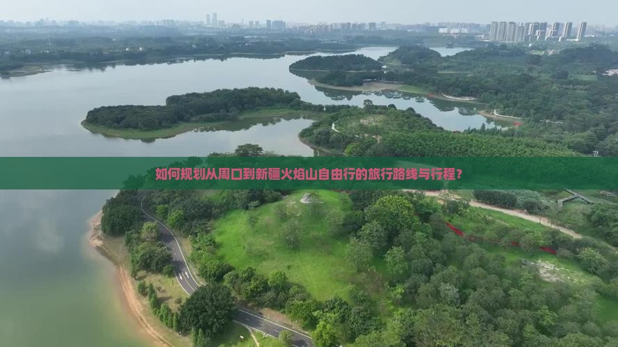 如何规划从周口到新疆火焰山自由行的旅行路线与行程？