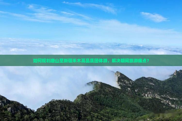 如何规划唐山至新疆禾木高品质团体游，解决期间旅游痛点？