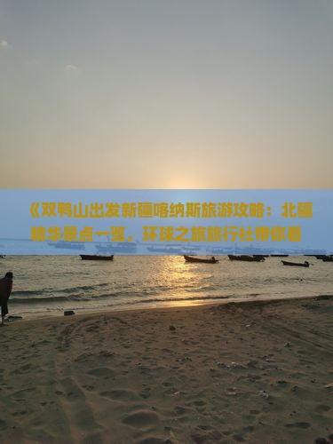《双鸭山出发新疆喀纳斯旅游攻略：北疆精华景点一览，环球之旅旅行社带你看看新疆旅游之美》
