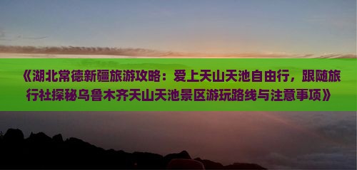 《湖北常德新疆旅游攻略：爱上天山天池自由行，跟随旅行社探秘乌鲁木齐天山天池景区游玩路线与注意事项》