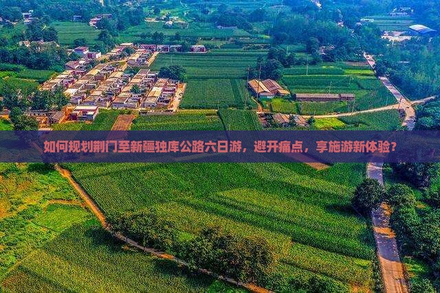 如何规划荆门至新疆独库公路六日游，避开痛点，享施游新体验？