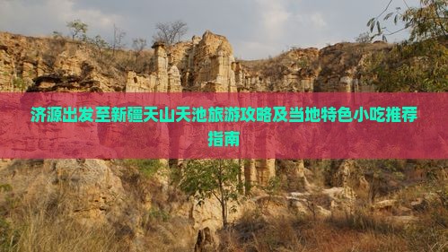 济源出发至新疆天山天池旅游攻略及当地特色小吃推荐指南