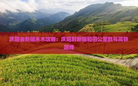 庆阳去新疆禾木攻略：庆阳到新疆和田公里数与高铁路线