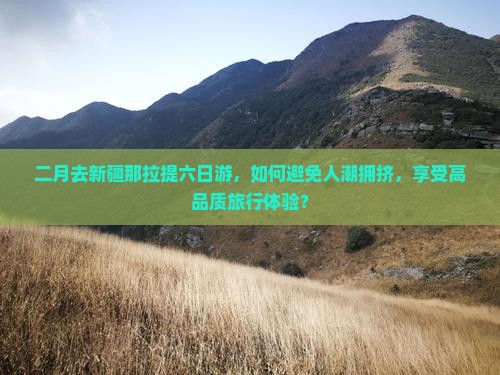 二月去新疆那拉提六日游，如何避免人潮拥挤，享受高品质旅行体验？