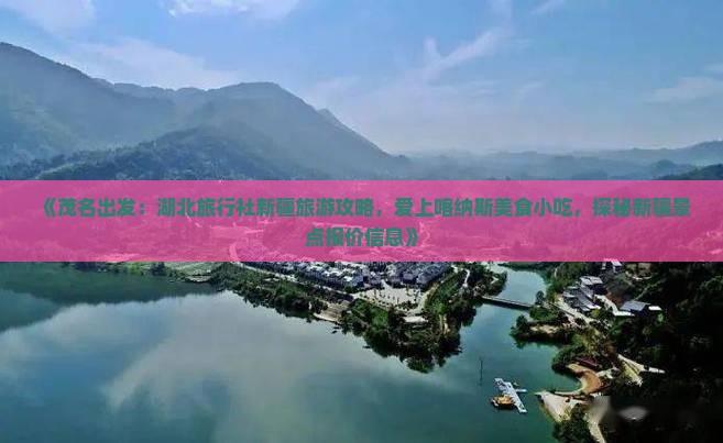 《茂名出发：湖北旅行社新疆旅游攻略，爱上喀纳斯美食小吃，探秘新疆景点报价信息》
