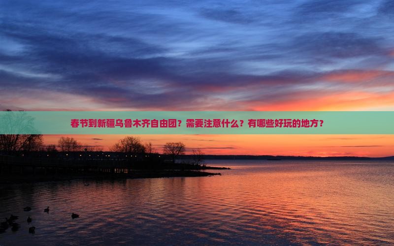 春节到新疆乌鲁木齐自由团？需要注意什么？有哪些好玩的地方？