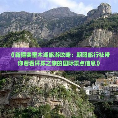 《新疆赛里木湖旅游攻略：朝阳旅行社带你看看环球之旅的国际景点信息》