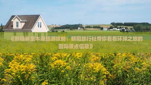 《新疆赛里木湖旅游攻略：朝阳旅行社带你看看环球之旅的国际景点信息》