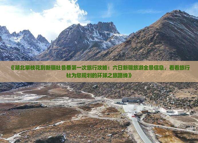 《湖北攀枝花到新疆吐鲁番第一次旅行攻略：六日新疆旅游全景信息，看看旅行社为您规划的环球之旅路线》