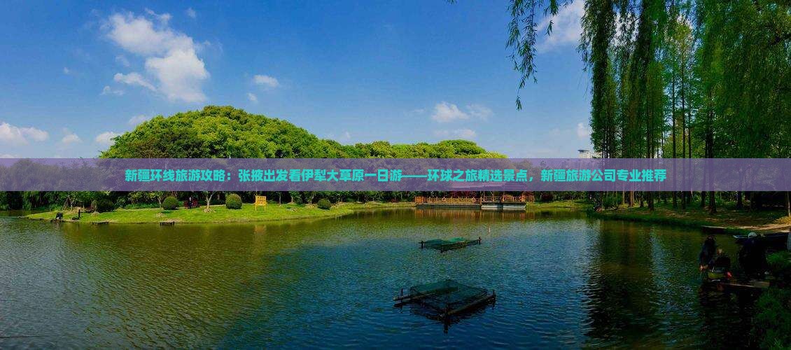 新疆环线旅游攻略：张掖出发看伊犁大草原一日游——环球之旅精选景点，新疆旅游公司专业推荐