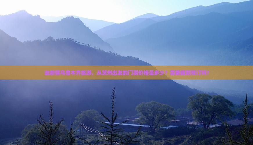 去新疆乌鲁木齐旅游，从贺州出发的门票价格是多少？需要提前预订吗？