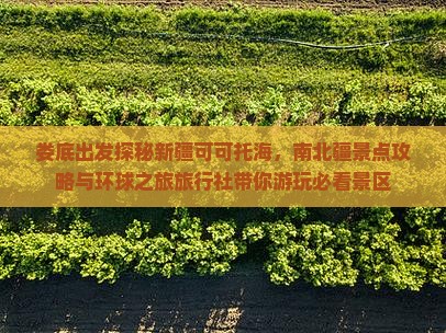 娄底出发探秘新疆可可托海，南北疆景点攻略与环球之旅旅行社带你游玩必看景区