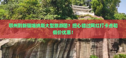 鄂州到新疆喀纳斯大型旅游团？担心错过网红打卡点和低价优惠！