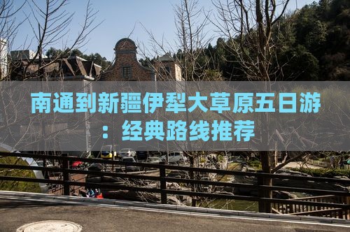 南通到新疆伊犁大草原五日游：经典路线推荐