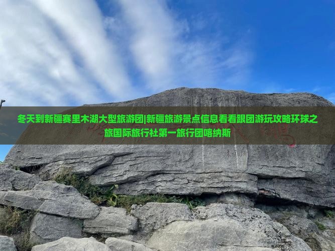 冬天到新疆赛里木湖大型旅游团|新疆旅游景点信息看看跟团游玩攻略环球之旅国际旅行社第一旅行团喀纳斯
