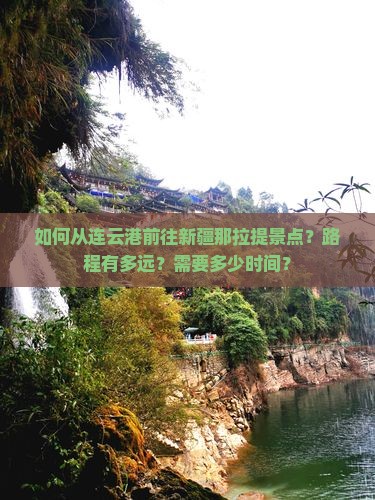如何从连云港前往新疆那拉提景点？路程有多远？需要多少时间？