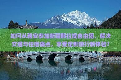 如何从雅安参加新疆那拉提自由团，解决交通与住宿痛点，享受定制旅行新体验？