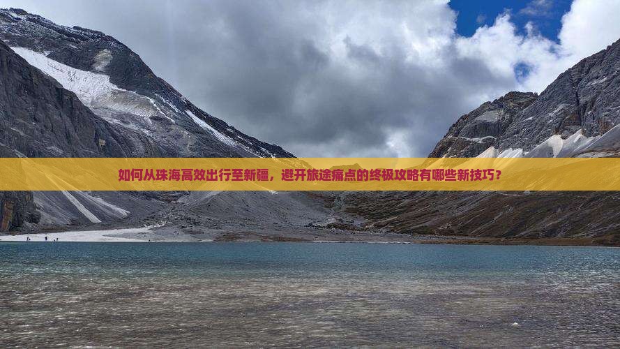 如何从珠海高效出行至新疆，避开旅途痛点的终极攻略有哪些新技巧？