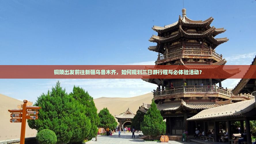 铜陵出发前往新疆乌鲁木齐，如何规划三日游行程与必体验活动？