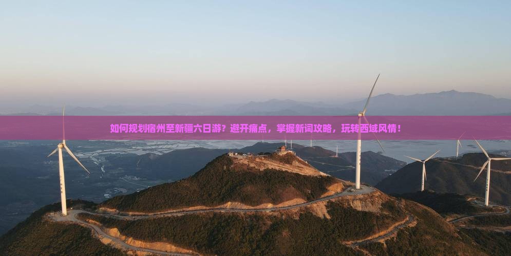 如何规划宿州至新疆六日游？避开痛点，掌握新词攻略，玩转西域风情！