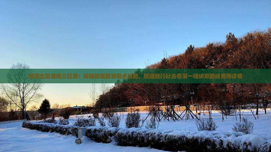 湘潭出发湖南三日游：探秘新疆旅游景点攻略，跟随旅行社去看第一喀纳斯路线费用详情
