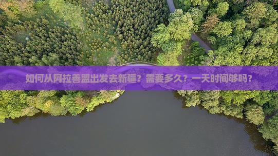 如何从阿拉善盟出发去新疆？需要多久？一天时间够吗？