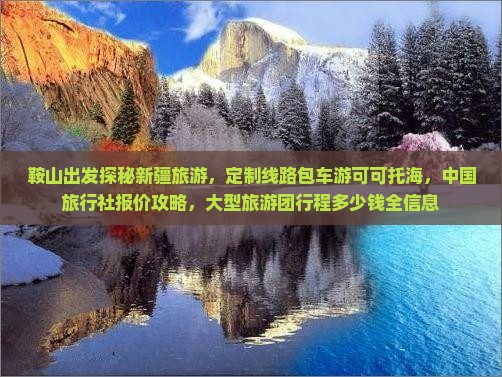 鞍山出发探秘新疆旅游，定制线路包车游可可托海，中国旅行社报价攻略，大型旅游团行程多少钱全信息