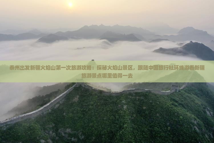 泰州出发新疆火焰山第一次旅游攻略：探秘火焰山景区，跟随中国旅行社环线游看新疆旅游景点哪里值得一去