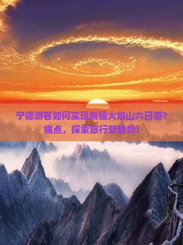 宁德游客如何实现新疆火焰山六日游？痛点，探索旅行新趋势！