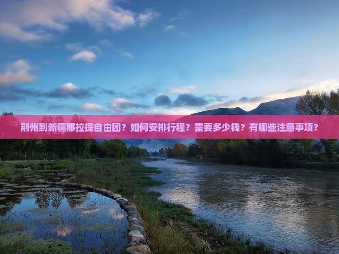 荆州到新疆那拉提自由团？如何安排行程？需要多少钱？有哪些注意事项？