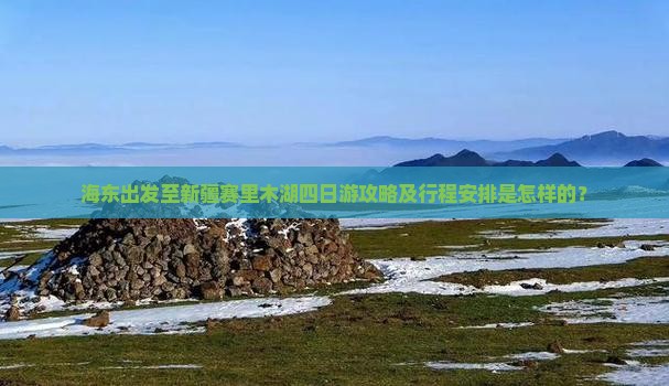 海东出发至新疆赛里木湖四日游攻略及行程安排是怎样的？