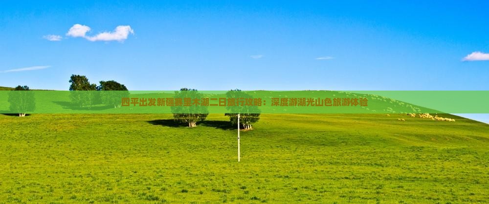 四平出发新疆赛里木湖二日旅行攻略：深度游湖光山色旅游体验