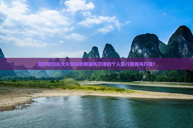 如何规划从大兴安岭到新疆布尔津的个人旅行路线与行程？