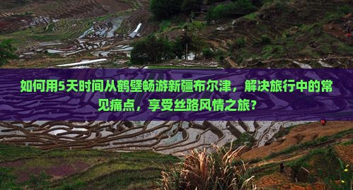 如何用5天时间从鹤壁畅游新疆布尔津，解决旅行中的常见痛点，享受丝路风情之旅？