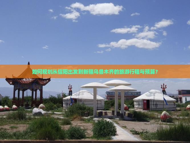如何规划从信阳出发到新疆乌鲁木齐的旅游行程与预算？
