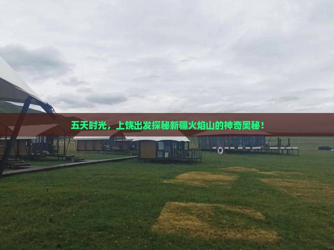 五天时光，上饶出发探秘新疆火焰山的神奇奥秘！