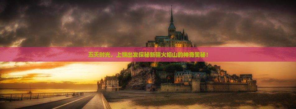 五天时光，上饶出发探秘新疆火焰山的神奇奥秘！