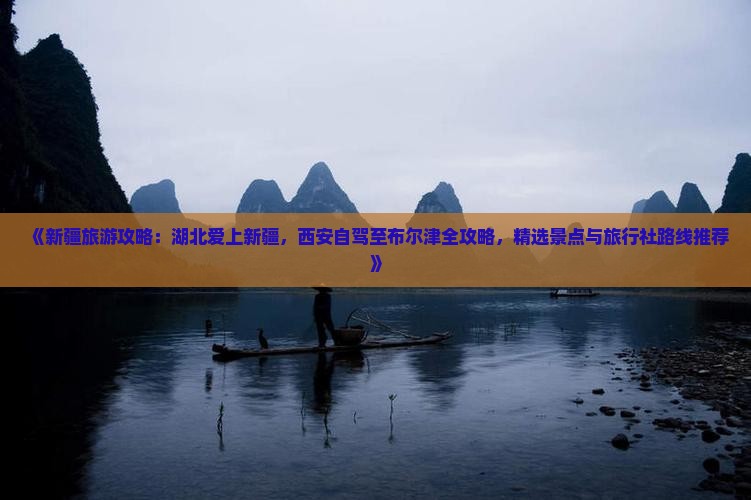 《新疆旅游攻略：湖北爱上新疆，西安自驾至布尔津全攻略，精选景点与旅行社路线推荐》