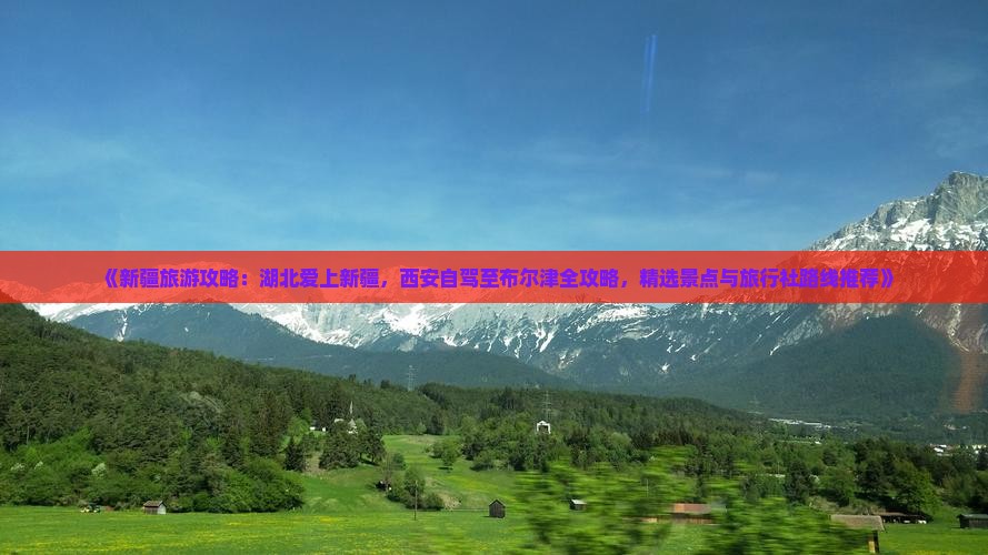 《新疆旅游攻略：湖北爱上新疆，西安自驾至布尔津全攻略，精选景点与旅行社路线推荐》