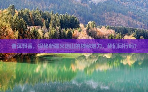普洱飘香，探秘新疆火焰山的神秘魅力，我们同行吗？